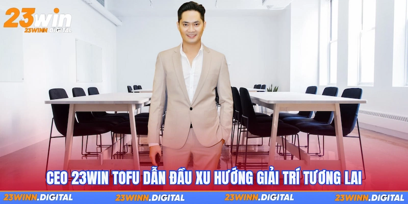 CEO 23WIN TOFU dẫn đầu xu hướng giải trí tương lai