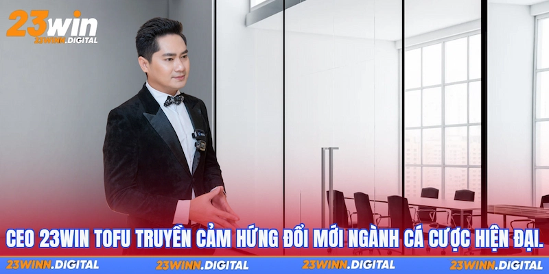 CEO 23WIN TOFU truyền cảm hứng đổi mới ngành cá cược hiện đại.