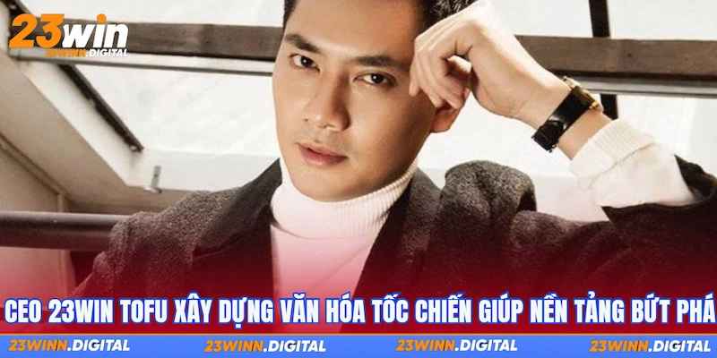 CEO 23WIN TOFU xây dựng văn hóa tốc chiến giúp nền tảng bứt phá